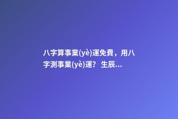 八字算事業(yè)運免費，用八字測事業(yè)運？ 生辰八字測算事業(yè)方向，求大師 算生辰八字 事業(yè)型-第1張-觀點-玄機派